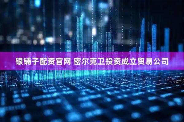 银铺子配资官网 密尔克卫投资成立贸易公司
