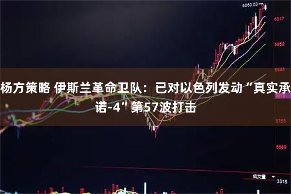 杨方策略 伊斯兰革命卫队：已对以色列发动“真实承诺-4”第57波打击