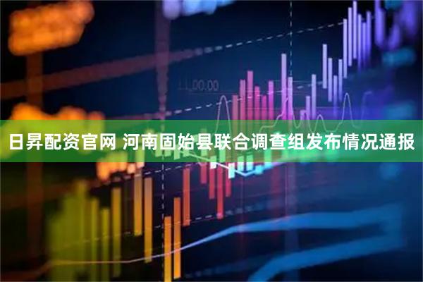日昇配资官网 河南固始县联合调查组发布情况通报