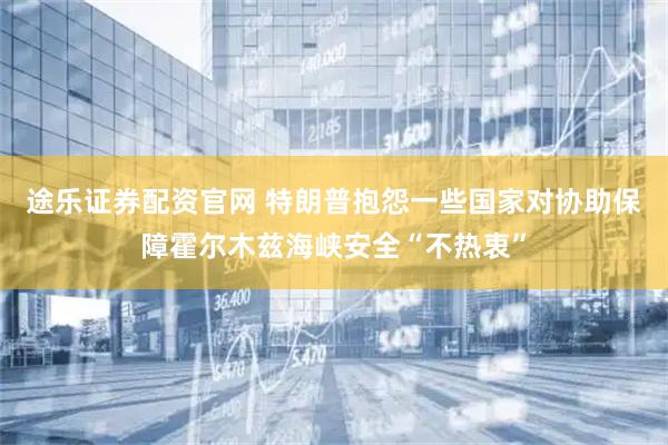途乐证券配资官网 特朗普抱怨一些国家对协助保障霍尔木兹海峡安全“不热衷”