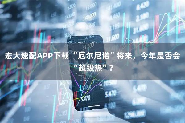 宏大速配APP下载 “厄尔尼诺”将来，今年是否会“超级热”？
