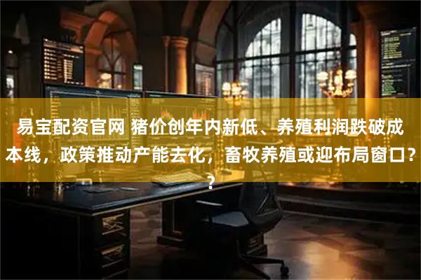 易宝配资官网 猪价创年内新低、养殖利润跌破成本线，政策推动产能去化，畜牧养殖或迎布局窗口？