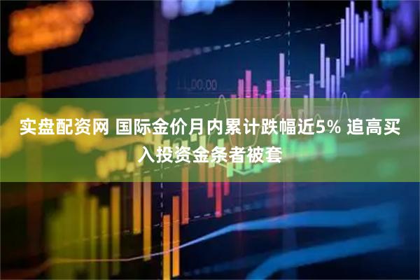 实盘配资网 国际金价月内累计跌幅近5% 追高买入投资金条者被套