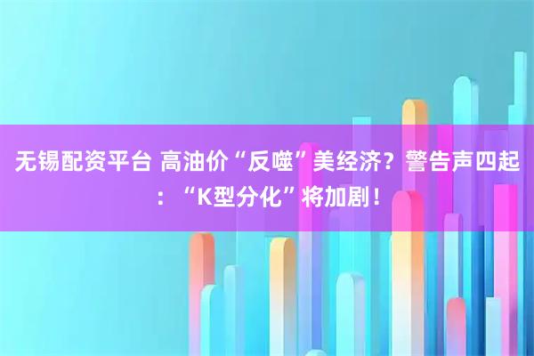 无锡配资平台 高油价“反噬”美经济？警告声四起：“K型分化”将加剧！