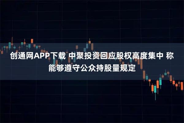 创通网APP下载 中聚投资回应股权高度集中 称能够遵守公众持股量规定