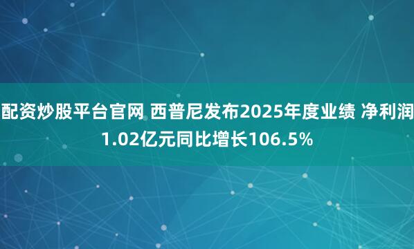 配资炒股平台官网 西普尼发布2025年度业绩 净利润1.02亿元同比增长106.5%