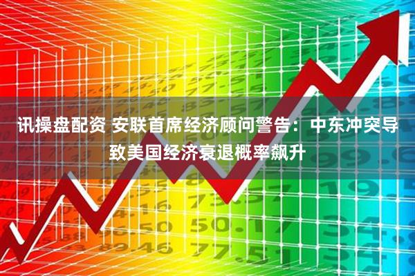 讯操盘配资 安联首席经济顾问警告：中东冲突导致美国经济衰退概率飙升