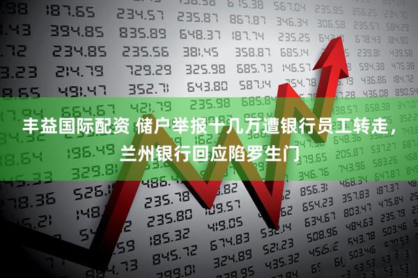 丰益国际配资 储户举报十几万遭银行员工转走，兰州银行回应陷罗生门