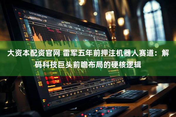 大资本配资官网 雷军五年前押注机器人赛道：解码科技巨头前瞻布局的硬核逻辑