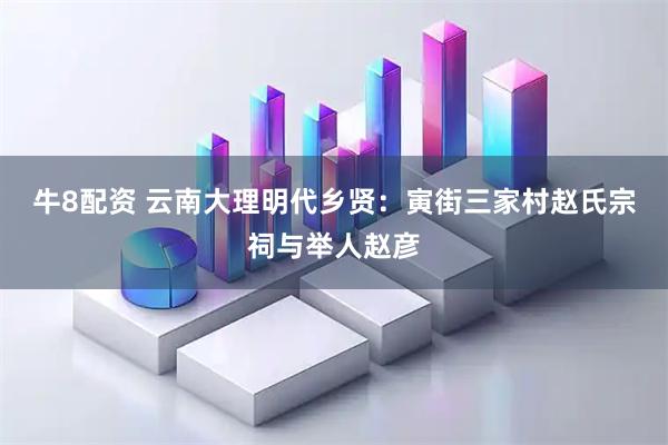 牛8配资 云南大理明代乡贤：寅街三家村赵氏宗祠与举人赵彦