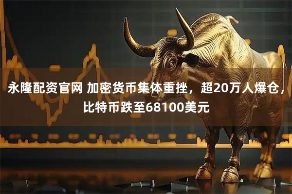 永隆配资官网 加密货币集体重挫，超20万人爆仓，比特币跌至68100美元