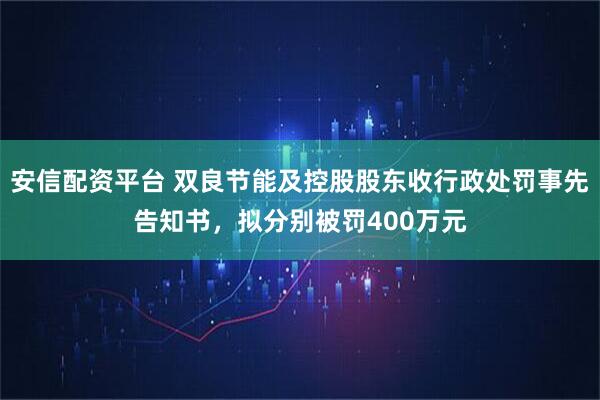 安信配资平台 双良节能及控股股东收行政处罚事先告知书，拟分别被罚400万元