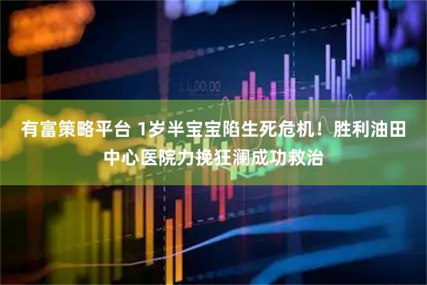 有富策略平台 1岁半宝宝陷生死危机！胜利油田中心医院力挽狂澜成功救治
