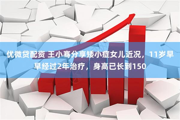 优微贷配资 王小骞分享矮小症女儿近况，11岁早早经过2年治疗，身高已长到150