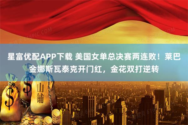 星富优配APP下载 美国女单总决赛两连败！莱巴金娜斯瓦泰克开门红，金花双打逆转