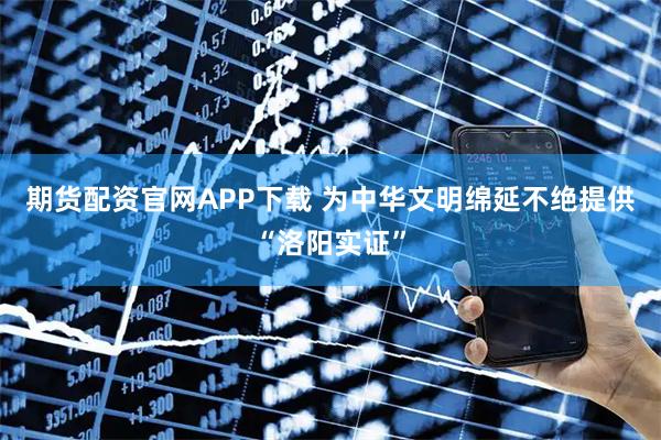 期货配资官网APP下载 为中华文明绵延不绝提供“洛阳实证”