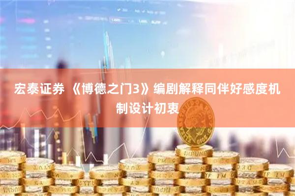 宏泰证券 《博德之门3》编剧解释同伴好感度机制设计初衷