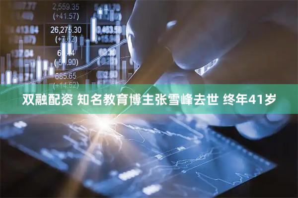 双融配资 知名教育博主张雪峰去世 终年41岁
