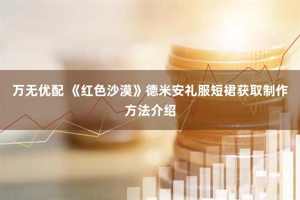 万无优配 《红色沙漠》德米安礼服短裙获取制作方法介绍