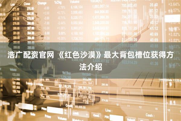 浩广配资官网 《红色沙漠》最大背包槽位获得方法介绍