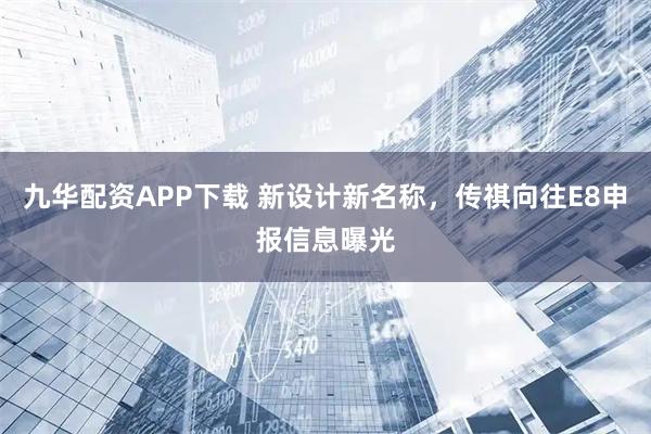 九华配资APP下载 新设计新名称，传祺向往E8申报信息曝光