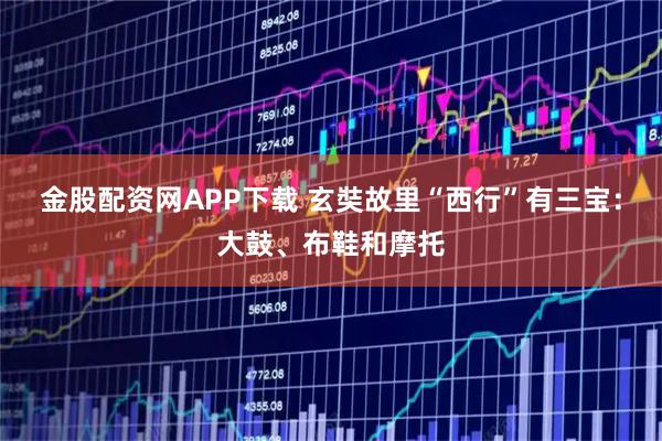 金股配资网APP下载 玄奘故里“西行”有三宝：大鼓、布鞋和摩托