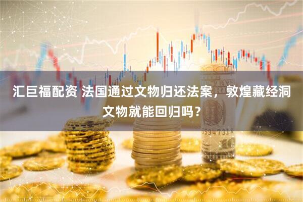 汇巨福配资 法国通过文物归还法案，敦煌藏经洞文物就能回归吗？