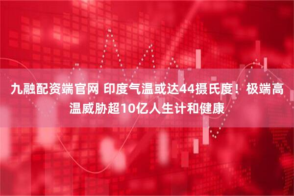 九融配资端官网 印度气温或达44摄氏度！极端高温威胁超10亿人生计和健康