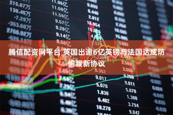 腾信配资网平台 英国出逾6亿英镑与法国达成防偷渡新协议
