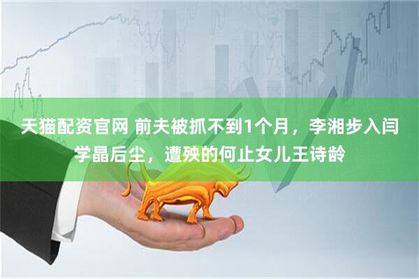 天猫配资官网 前夫被抓不到1个月，李湘步入闫学晶后尘，遭殃的何止女儿王诗龄