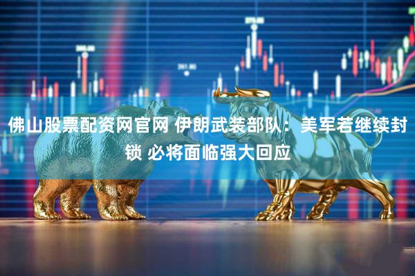 佛山股票配资网官网 伊朗武装部队：美军若继续封锁 必将面临强大回应