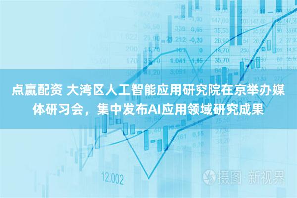 点赢配资 大湾区人工智能应用研究院在京举办媒体研习会，集中发布AI应用领域研究成果
