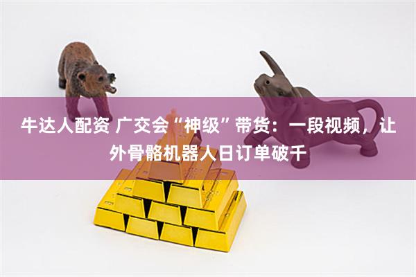 牛达人配资 广交会“神级”带货：一段视频，让外骨骼机器人日订单破千