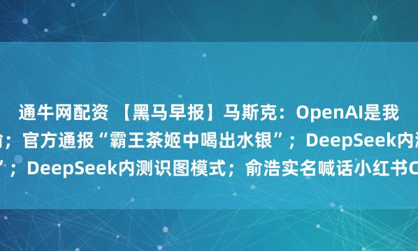 通牛网配资 【黑马早报】马斯克：OpenAI是我的创意，奥尔特曼是小偷；官方通报“霸王茶姬中喝出水银”；DeepSeek内测识图模式；俞浩实名喊话小红书CEO...