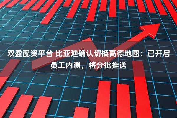 双盈配资平台 比亚迪确认切换高德地图：已开启员工内测，将分批推送