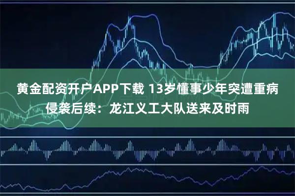 黄金配资开户APP下载 13岁懂事少年突遭重病侵袭后续：龙江义工大队送来及时雨