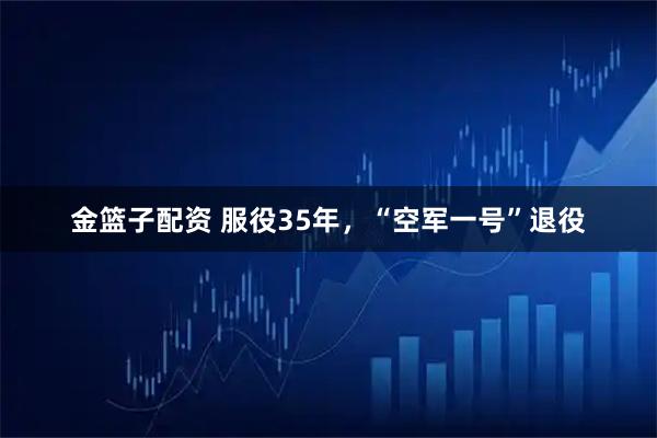 金篮子配资 服役35年，“空军一号”退役