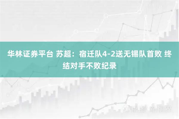 华林证券平台 苏超：宿迁队4-2送无锡队首败 终结对手不败纪录