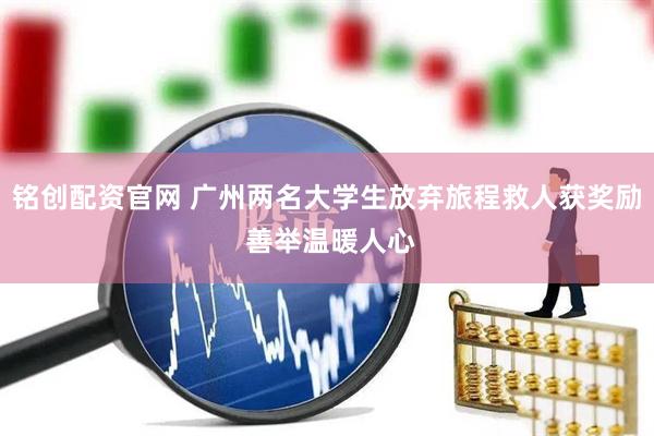 铭创配资官网 广州两名大学生放弃旅程救人获奖励 善举温暖人心