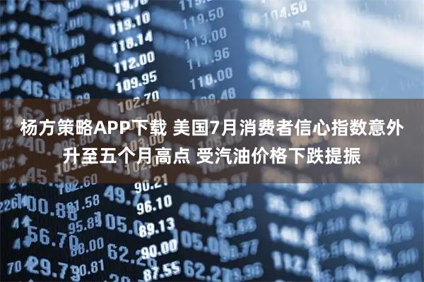 杨方策略APP下载 美国7月消费者信心指数意外升至五个月高点 受汽油价格下跌提振
