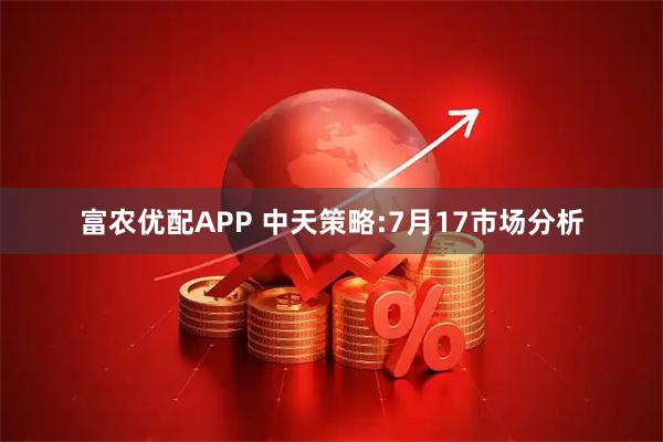 富农优配APP 中天策略:7月17市场分析