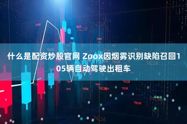 什么是配资炒股官网 Zoox因烟雾识别缺陷召回105辆自动驾驶出租车