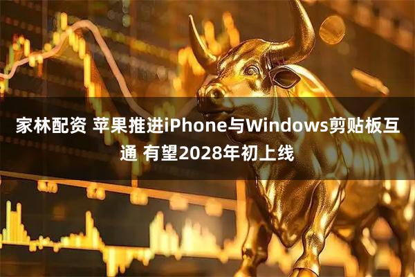 家林配资 苹果推进iPhone与Windows剪贴板互通 有望2028年初上线