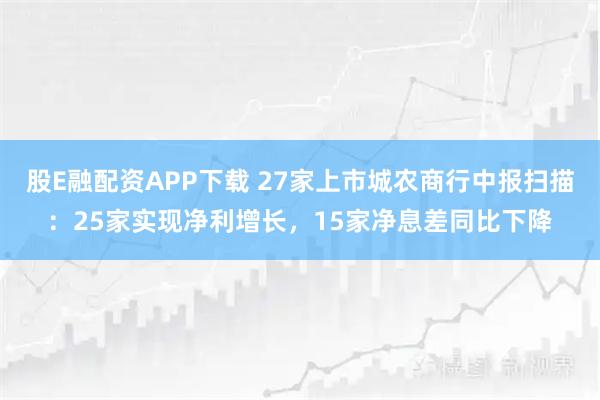 股E融配资APP下载 27家上市城农商行中报扫描：25家实现净利增长，15家净息差同比下降