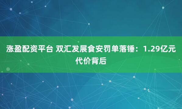 涨盈配资平台 双汇发展食安罚单落锤：1.29亿元代价背后